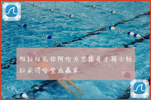 维拉纽瓦称阿伦为空接奇才骑士轻松获得哈登成赢家