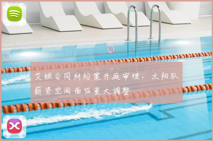 艾顿合同纠纷案开庭审理，太阳队薪资空间面临重大调整