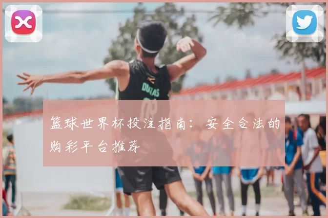 篮球世界杯投注指南：安全合法的购彩平台推荐