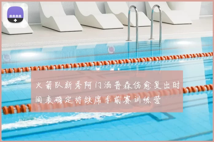 火箭队新秀阿门汤普森伤愈复出时间表确定将缺席季前赛训练营