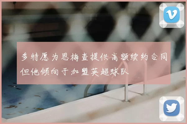 多特愿为恩梅查提供高额续约合同但他倾向于加盟英超球队