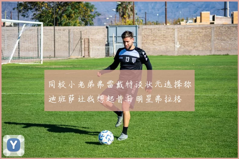 同校小老弟弗雷戴特谈状元选择称迪班萨让我想起昔日明星弗拉格