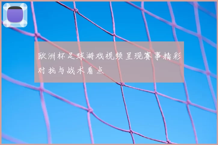 欧洲杯足球游戏视频呈现赛事精彩对抗与战术看点