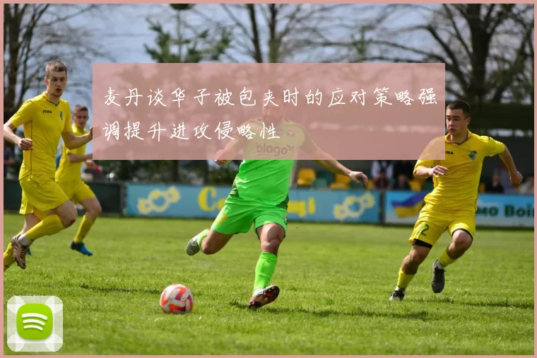 麦丹谈华子被包夹时的应对策略强调提升进攻侵略性