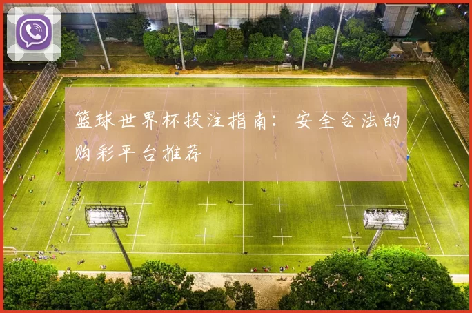 篮球世界杯投注指南:安全合法的购彩平台推荐