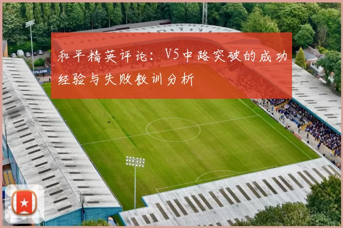和平精英评论：V5中路突破的成功经验与失败教训分析
