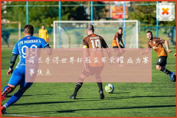 荷兰夺得世界杯冠亚军荣耀 成为赛事焦点