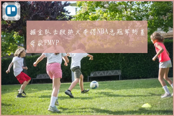 掘金队击败热火夺得NBA总冠军约基奇获FMVP