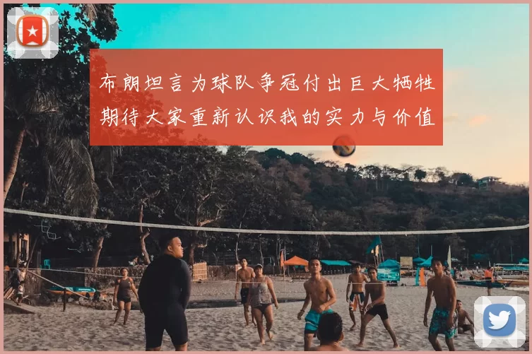 布朗坦言为球队争冠付出巨大牺牲期待大家重新认识我的实力与价值