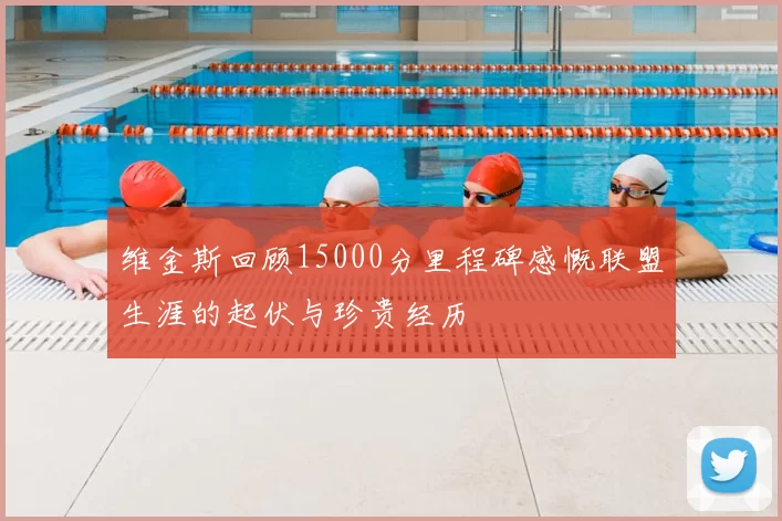 维金斯回顾15000分里程碑感慨联盟生涯的起伏与珍贵经历