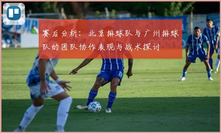 赛后分析:北京排球队与广州排球队的团队协作表现与战术探讨