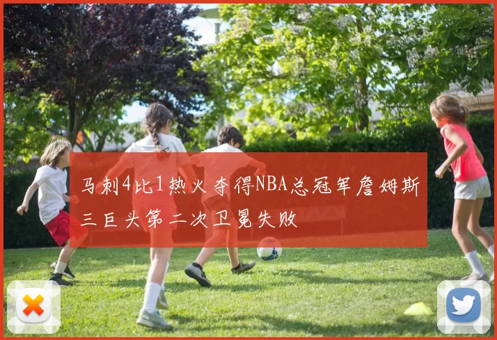 马刺4比1热火夺得NBA总冠军詹姆斯三巨头第二次卫冕失败