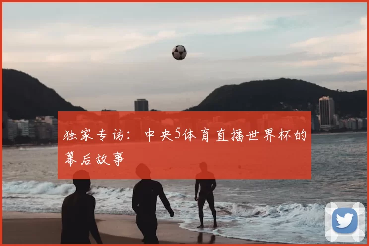 独家专访：中央5体育直播世界杯的幕后故事