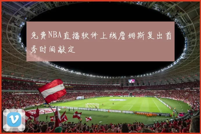 免费NBA直播软件上线詹姆斯复出首秀时间敲定