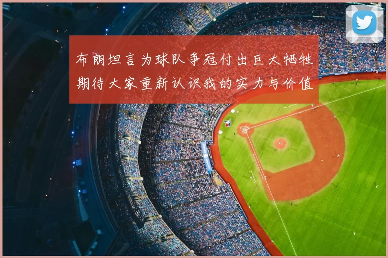 布朗坦言为球队争冠付出巨大牺牲期待大家重新认识我的实力与价值