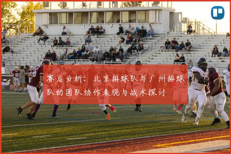 赛后分析:北京排球队与广州排球队的团队协作表现与战术探讨