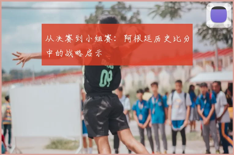 从决赛到小组赛:阿根廷历史比分中的战略启示