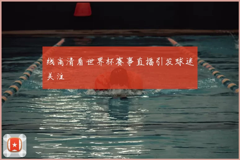 线高清看世界杯赛事直播引发球迷关注