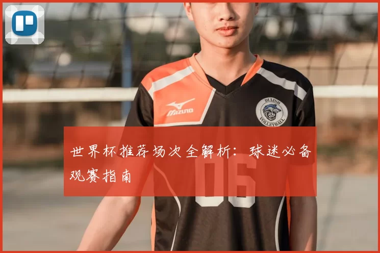 世界杯推荐场次全解析：球迷必备观赛指南
