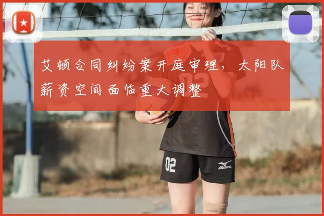 艾顿合同纠纷案开庭审理，太阳队薪资空间面临重大调整