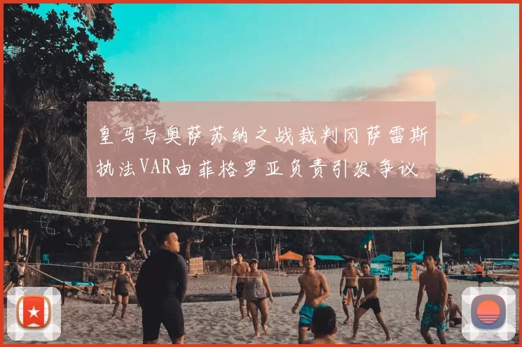 皇马与奥萨苏纳之战裁判冈萨雷斯执法VAR由菲格罗亚负责引发争议