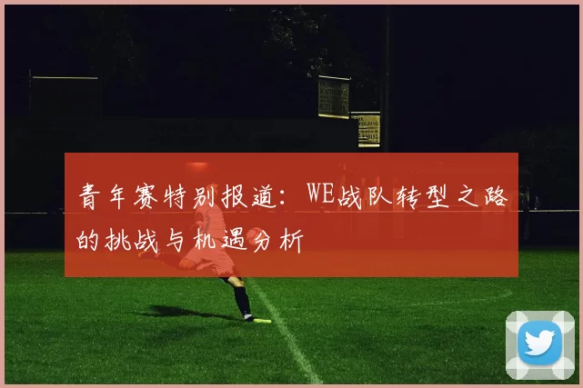 青年赛特别报道：WE战队转型之路的挑战与机遇分析