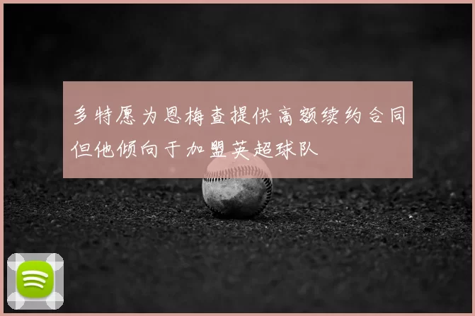 多特愿为恩梅查提供高额续约合同但他倾向于加盟英超球队
