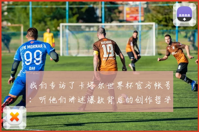 我们专访了卡塔尔世界杯官方帐号：听他们讲述爆款背后的创作哲学