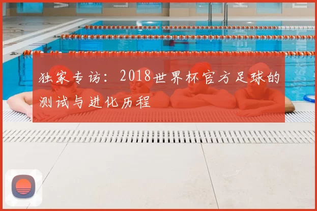 独家专访:2018世界杯官方足球的测试与进化历程