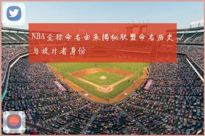 NBA全称命名由来揭秘联盟命名历史与设计者身份