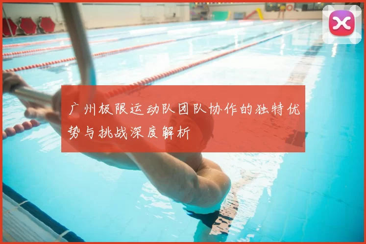 广州极限运动队团队协作的独特优势与挑战深度解析