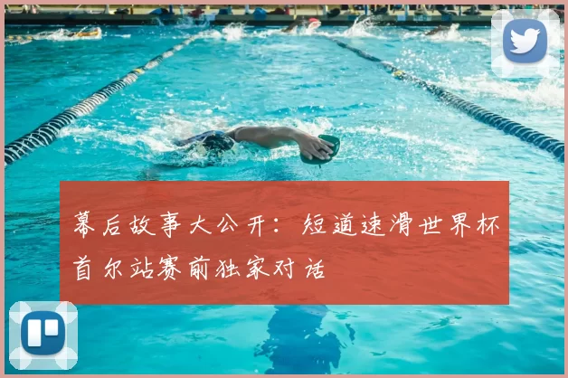 幕后故事大公开：短道速滑世界杯首尔站赛前独家对话