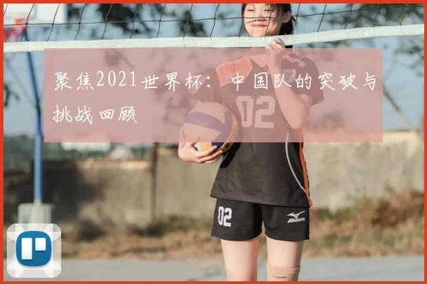 聚焦2021世界杯:中国队的突破与挑战回顾