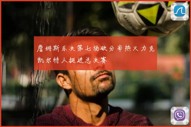 詹姆斯东决第七场砍分率热火力克凯尔特人挺进总决赛