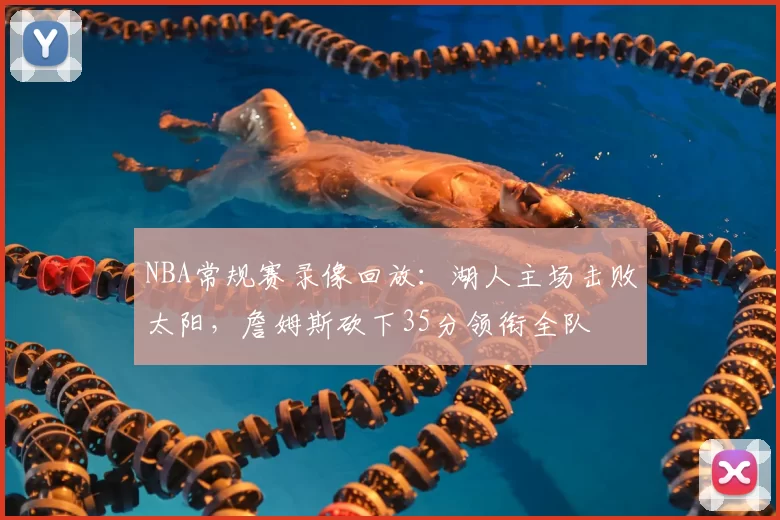 NBA常规赛录像回放：湖人主场击败太阳，詹姆斯砍下35分领衔全队
