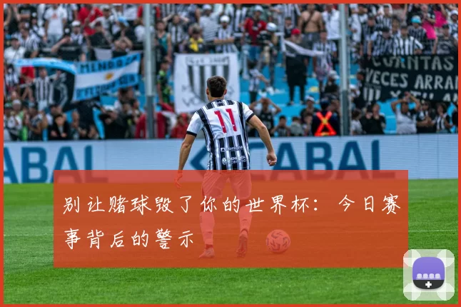 别让赌球毁了你的世界杯:今日赛事背后的警示