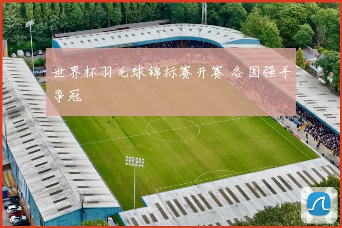 世界杯羽毛球锦标赛开赛 各国强手争冠
