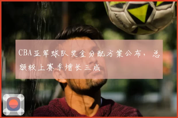 CBA亚军球队奖金分配方案公布，总额较上赛季增长三成