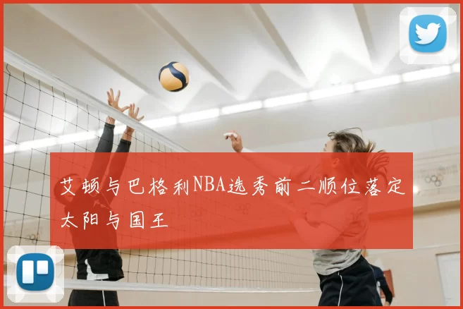 艾顿与巴格利NBA选秀前二顺位落定太阳与国王