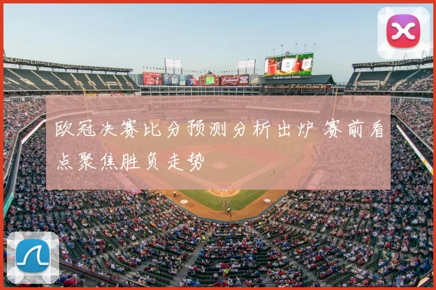 欧冠决赛比分预测分析出炉 赛前看点聚焦胜负走势