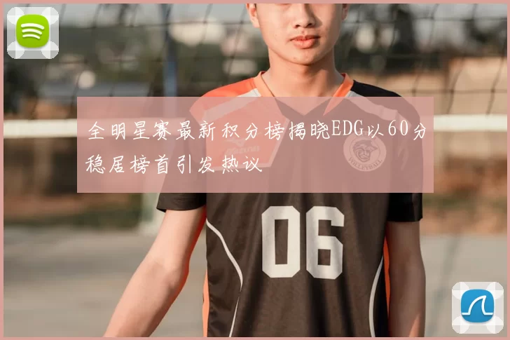 全明星赛最新积分榜揭晓EDG以60分稳居榜首引发热议