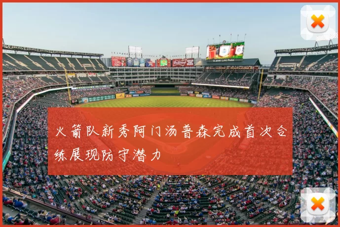火箭队新秀阿门汤普森完成首次合练展现防守潜力