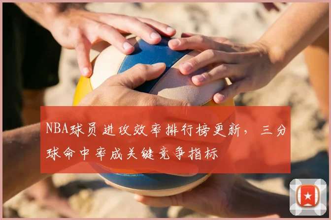 NBA球员进攻效率排行榜更新,三分球命中率成关键竞争指标