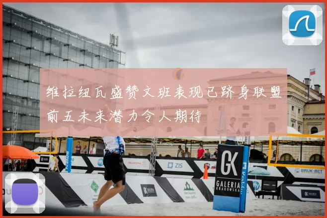 维拉纽瓦盛赞文班表现已跻身联盟前五未来潜力令人期待
