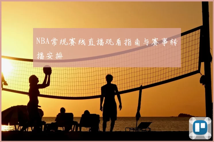 NBA常规赛线直播观看指南与赛事转播安排
