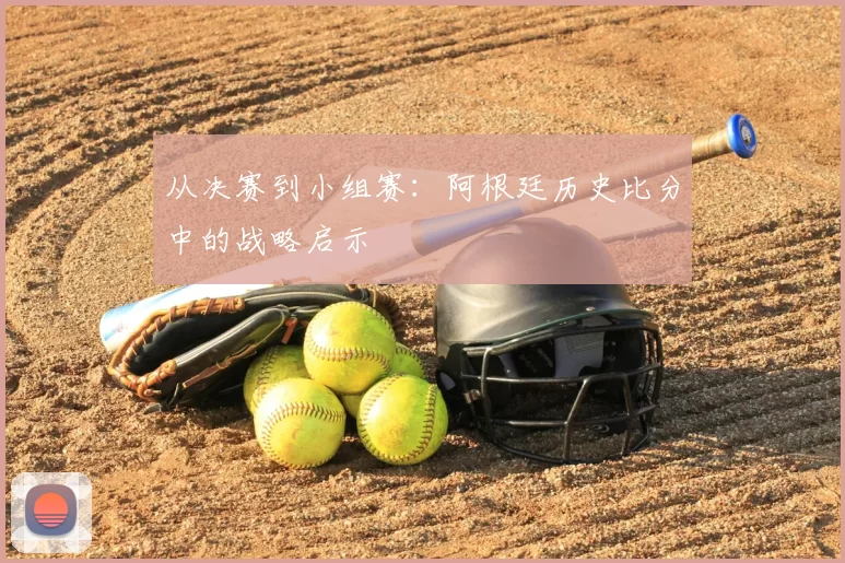 从决赛到小组赛：阿根廷历史比分中的战略启示