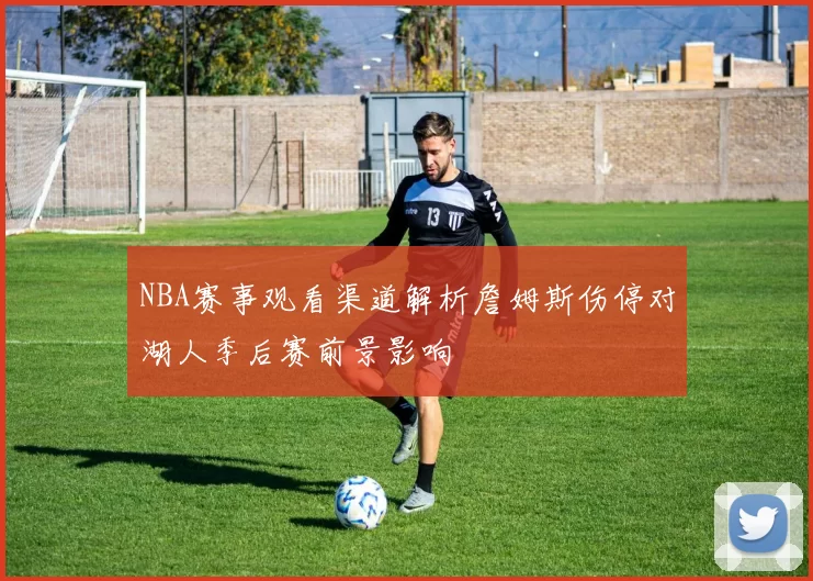 NBA赛事观看渠道解析詹姆斯伤停对湖人季后赛前景影响