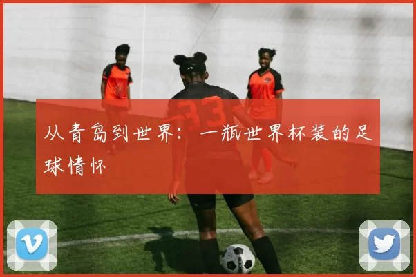 从青岛到世界:一瓶世界杯装的足球情怀