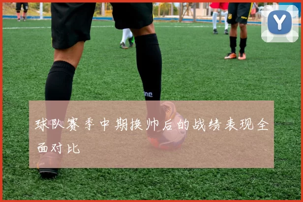 球队赛季中期换帅后的战绩表现全面对比