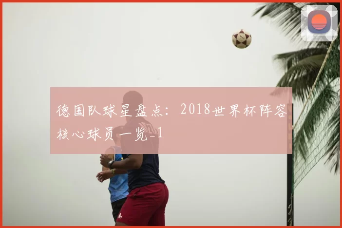 德国队球星盘点：2018世界杯阵容核心球员一览_1